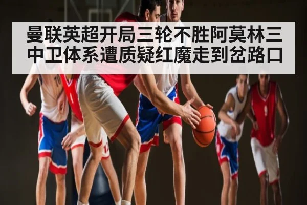 曼联英超开局三轮不胜阿莫林三中卫体系遭质疑红魔走到岔路口