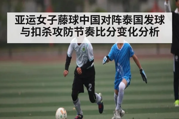 亚运女子藤球中国对阵泰国发球与扣杀攻防节奏比分变化分析