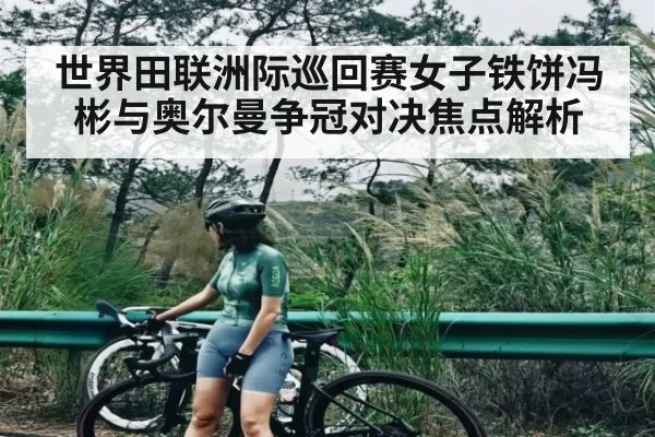 世界田联洲际巡回赛女子铁饼冯彬与奥尔曼争冠对决焦点解析