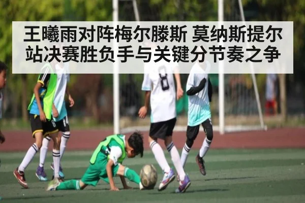 王曦雨对阵梅尔滕斯 莫纳斯提尔站决赛胜负手与关键分节奏之争
