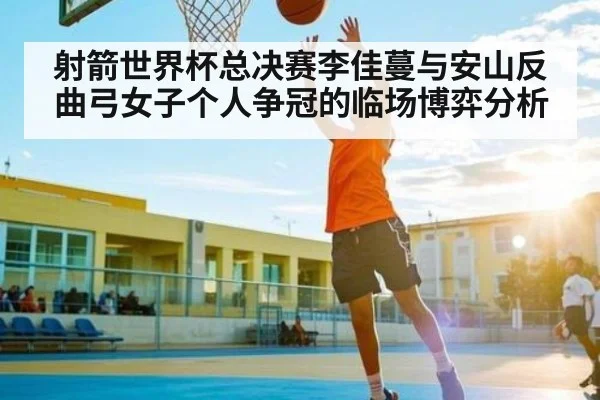 射箭世界杯总决赛李佳蔓与安山反曲弓女子个人争冠的临场博弈分析