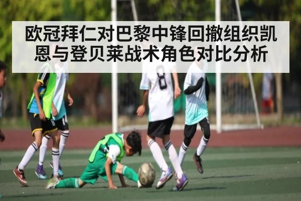 欧冠拜仁对巴黎中锋回撤组织凯恩与登贝莱战术角色对比分析